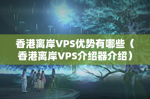 香港離岸VPS優(yōu)勢有哪些（香港離岸VPS介紹器介紹）