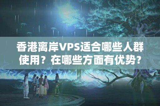 香港離岸VPS適合哪些人群使用？在哪些方面有優(yōu)勢？