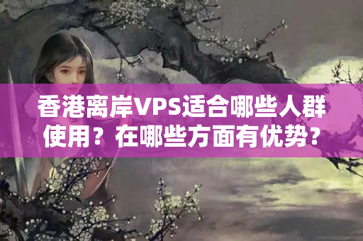 香港離岸VPS適合哪些人群使用？在哪些方面有優(yōu)勢(shì)？