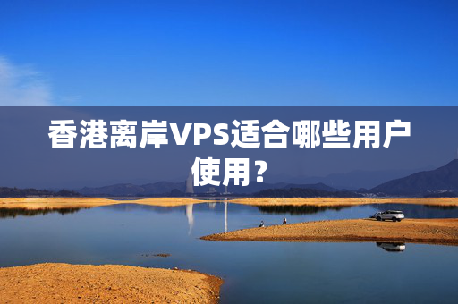 香港離岸VPS適合哪些用戶使用？