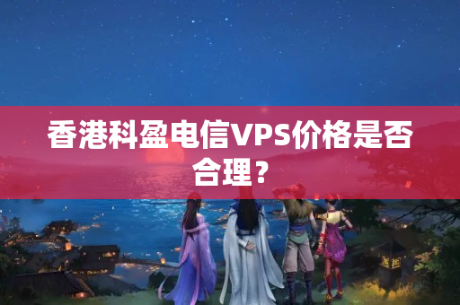 香港科盈電信VPS價格是否合理？