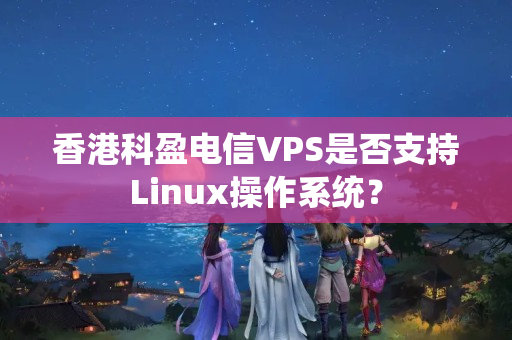 香港科盈電信VPS是否支持Linux操作系統(tǒng)？