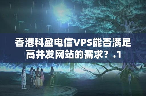 香港科盈電信VPS能否滿足高并發(fā)網(wǎng)站的需求？