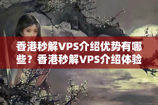 香港秒解VPS介紹優(yōu)勢有哪些？香港秒解VPS介紹體驗(yàn)如何？