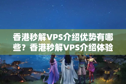 香港秒解VPS介紹優(yōu)勢有哪些？香港秒解VPS介紹體驗(yàn)如何？