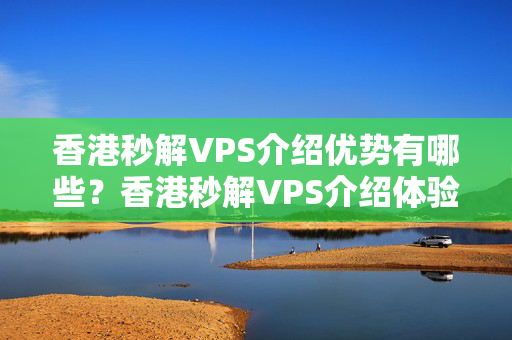 香港秒解VPS介紹優(yōu)勢有哪些？香港秒解VPS介紹體驗(yàn)如何？