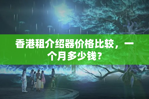 香港租介紹器價(jià)格比較，一個(gè)月多少錢？