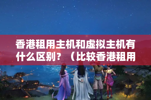 香港租用主機(jī)和虛擬主機(jī)有什么區(qū)別？（比較香港租用主機(jī)和虛擬主機(jī)的優(yōu)劣）