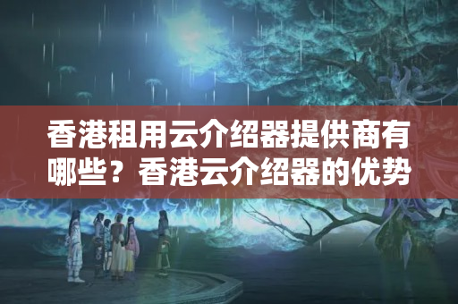 香港租用云介紹器提供商有哪些？香港云介紹器的優(yōu)勢(shì)與局限性分析