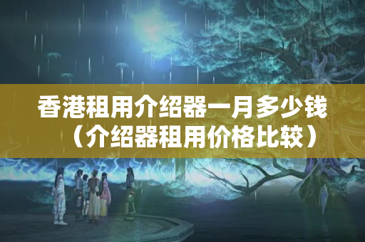 香港租用介紹器一月多少錢（介紹器租用價格比較）