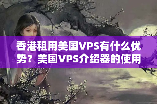 香港租用美國VPS有什么優(yōu)勢？美國VPS介紹器的使用價值