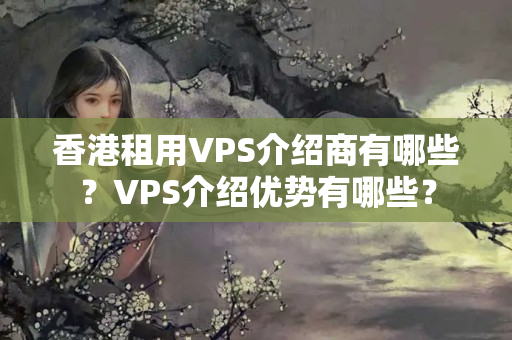 香港租用VPS介紹商有哪些？VPS介紹優(yōu)勢有哪些？