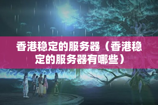 香港穩(wěn)定的服務(wù)器（香港穩(wěn)定的服務(wù)器有哪些）