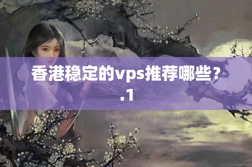 香港穩(wěn)定的vps推薦哪些？