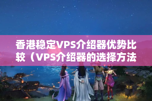 香港穩(wěn)定VPS介紹器優(yōu)勢(shì)比較（VPS介紹器的選擇方法）