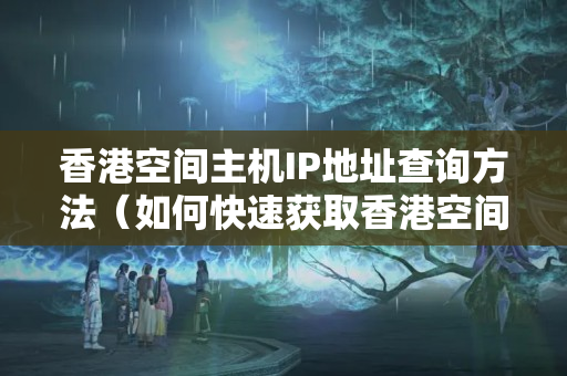 香港空間主機(jī)IP地址查詢方法（如何快速獲取香港空間主機(jī)IP）