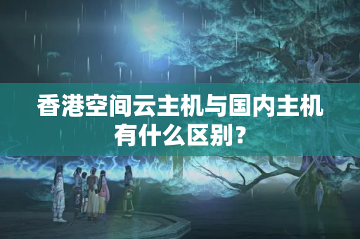 香港空間云主機與國內(nèi)主機有什么區(qū)別？