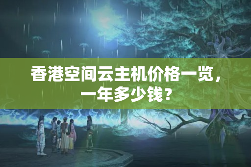 香港空間云主機價格一覽，一年多少錢？