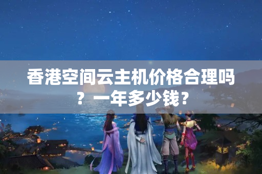 香港空間云主機價格合理嗎？一年多少錢？