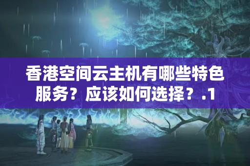 香港空間云主機(jī)有哪些特色服務(wù)？應(yīng)該如何選擇？