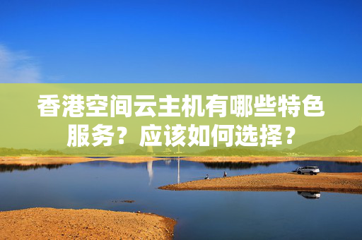 香港空間云主機(jī)有哪些特色服務(wù)？應(yīng)該如何選擇？