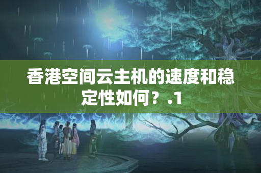 香港空間云主機(jī)的速度和穩(wěn)定性如何？