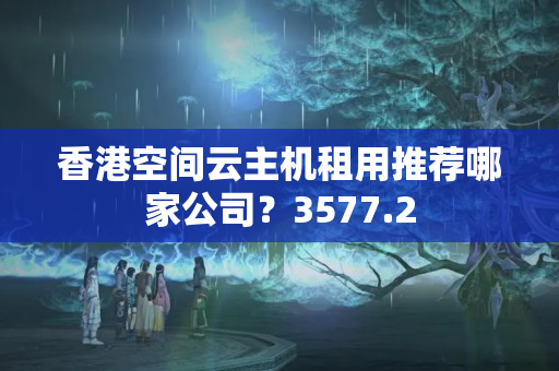 香港空間云主機(jī)租用推薦哪家公司？3577