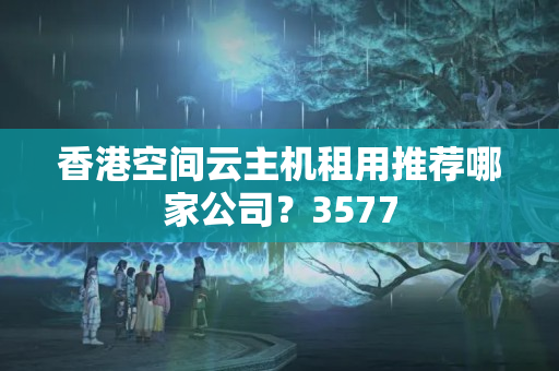 香港空間云主機(jī)租用推薦哪家公司？3577