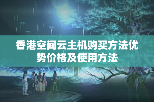 香港空間云主機(jī)購買方法優(yōu)勢價格及使用方法