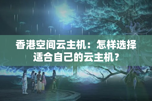 香港空間云主機(jī)：怎樣選擇適合自己的云主機(jī)？