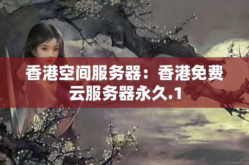 香港空間服務(wù)器：香港免費云服務(wù)器永久