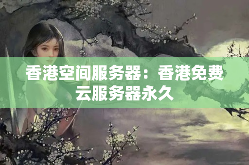 香港空間服務(wù)器：香港免費(fèi)云服務(wù)器永久