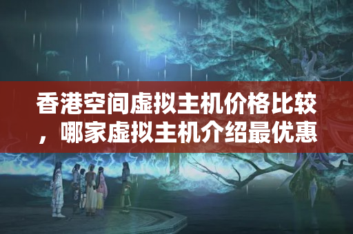 香港空間虛擬主機價格比較，哪家虛擬主機介紹最優(yōu)惠？