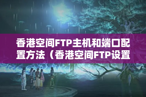 香港空間FTP主機(jī)和端口配置方法（香港空間FTP設(shè)置詳解）