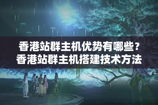 香港站群主機優(yōu)勢有哪些？香港站群主機搭建技術方法