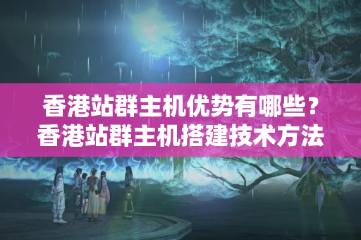 香港站群主機優(yōu)勢有哪些？香港站群主機搭建技術方法