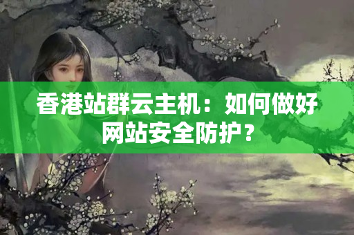 香港站群云主機：如何做好網(wǎng)站安全防護？