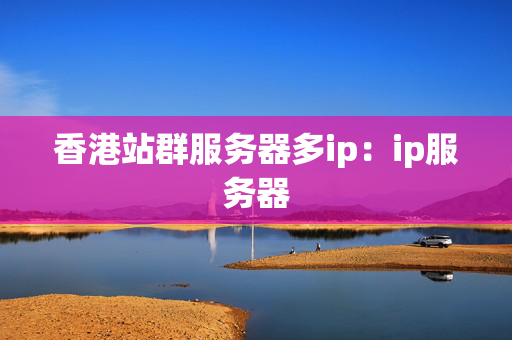 香港站群服務(wù)器多ip：ip服務(wù)器