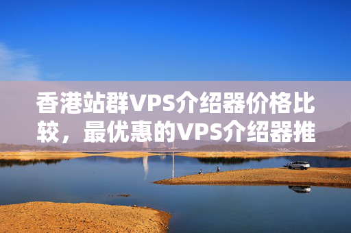 香港站群VPS介紹器價格比較，最優(yōu)惠的VPS介紹器推薦