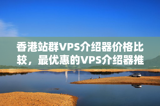 香港站群VPS介紹器價格比較，最優(yōu)惠的VPS介紹器推薦