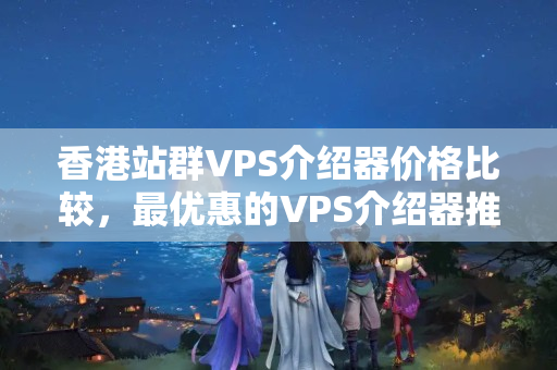 香港站群VPS介紹器價格比較，最優(yōu)惠的VPS介紹器推薦