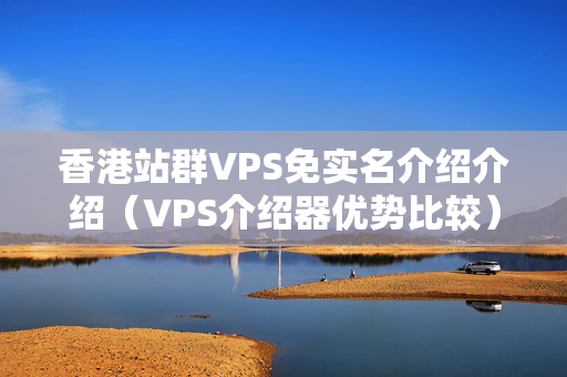 香港站群VPS免實名介紹介紹（VPS介紹器優(yōu)勢比較）