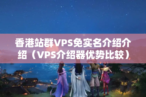 香港站群VPS免實名介紹介紹（VPS介紹器優(yōu)勢比較）