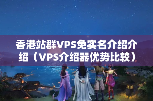 香港站群VPS免實名介紹介紹（VPS介紹器優(yōu)勢比較）