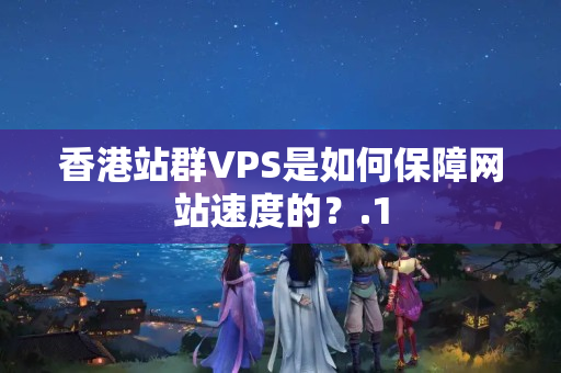 香港站群VPS是如何保障網(wǎng)站速度的？