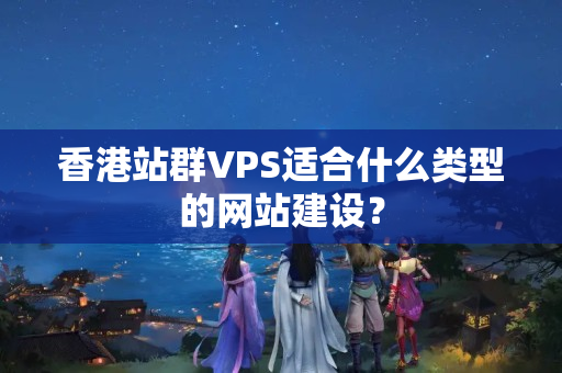 香港站群VPS適合什么類型的網(wǎng)站建設(shè)？