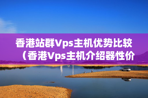 香港站群Vps主機(jī)優(yōu)勢(shì)比較（香港Vps主機(jī)介紹器性價(jià)比）