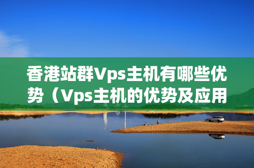 香港站群Vps主機(jī)有哪些優(yōu)勢（Vps主機(jī)的優(yōu)勢及應(yīng)用場景）