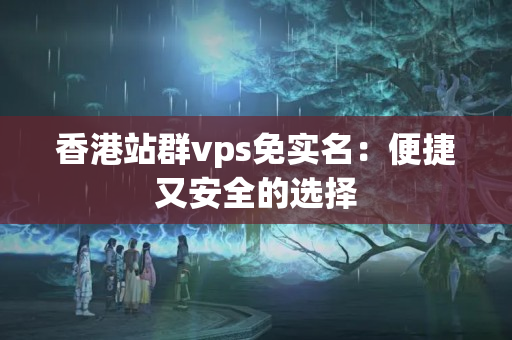 香港站群vps免實(shí)名：便捷又安全的選擇