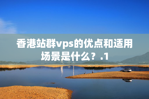 香港站群vps的優(yōu)點(diǎn)和適用場(chǎng)景是什么？